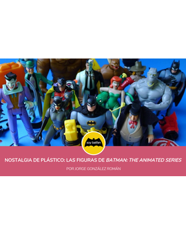 Nostalgia de plástico: Las figuras de 'Batman: The Animated Series'
